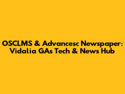 OSCLMS & Advancesc Newspaper: Vidalia GA's Tech & News Hub