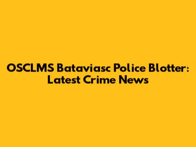 OSCLMS Bataviasc Police Blotter: Latest Crime News