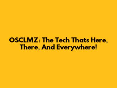 OSCLMZ: The Tech That's Here, There, And Everywhere!