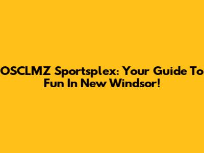 OSCLMZ Sportsplex: Your Guide To Fun In New Windsor!