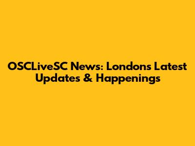OSCLiveSC News: London's Latest Updates & Happenings