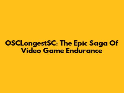 OSCLongestSC: The Epic Saga Of Video Game Endurance