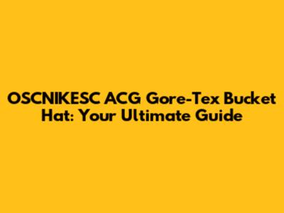 OSCNIKESC ACG Gore-Tex Bucket Hat: Your Ultimate Guide