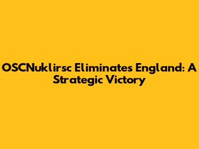 OSCNuklirsc Eliminates England: A Strategic Victory