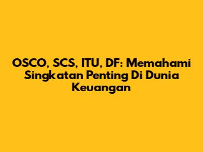 OSCO, SCS, ITU, DF: Memahami Singkatan Penting Di Dunia Keuangan