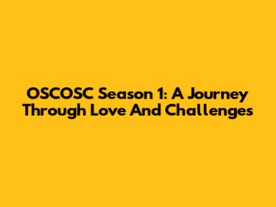 OSCOSC Season 1: A Journey Through Love And Challenges