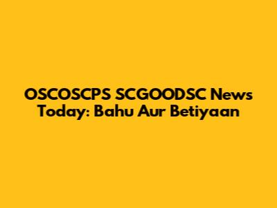 OSCOSCPS SCGOODSC News Today: Bahu Aur Betiyaan