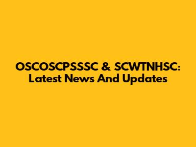 OSCOSCPSSSC & SCWTNHSC: Latest News And Updates