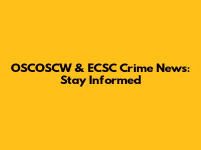 OSCOSCW & ECSC Crime News: Stay Informed
