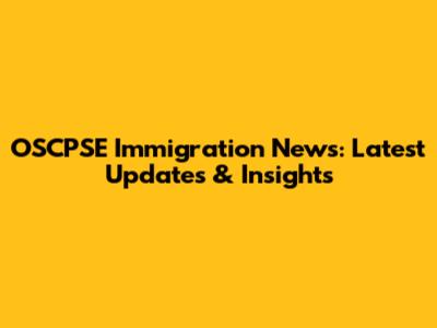OSCPSE Immigration News: Latest Updates & Insights