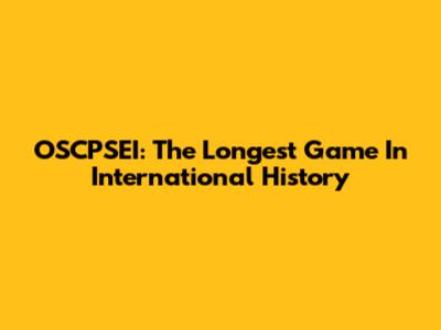 OSCPSEI: The Longest Game In International History