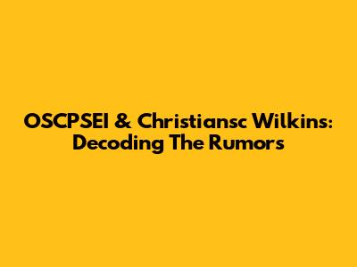 OSCPSEI & Christiansc Wilkins: Decoding The Rumors