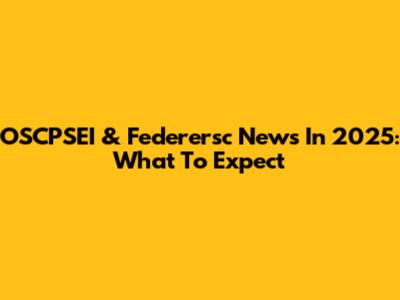 OSCPSEI & Federersc News In 2025: What To Expect