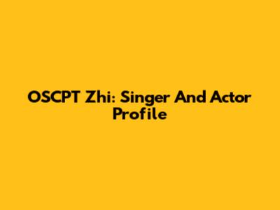 OSCPT Zhi: Singer And Actor Profile