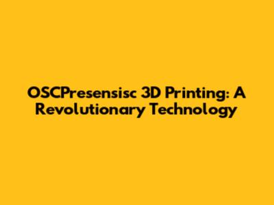 OSCPresensisc 3D Printing: A Revolutionary Technology