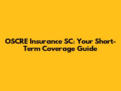 OSCRE Insurance SC: Your Short-Term Coverage Guide