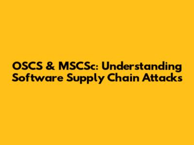 OSCS & MSCSc: Understanding Software Supply Chain Attacks