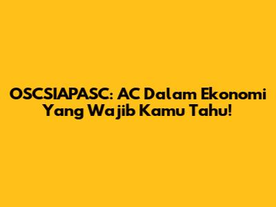 OSCSIAPASC: AC Dalam Ekonomi Yang Wajib Kamu Tahu!