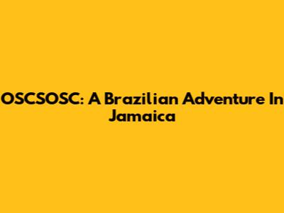 OSCSOSC: A Brazilian Adventure In Jamaica
