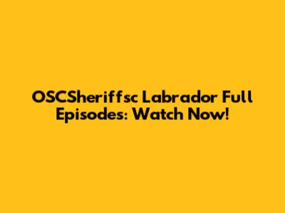 OSCSheriffsc Labrador Full Episodes: Watch Now!