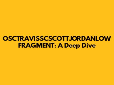 OSCTRAVISSCSCOTTJORDANLOW FRAGMENT: A Deep Dive