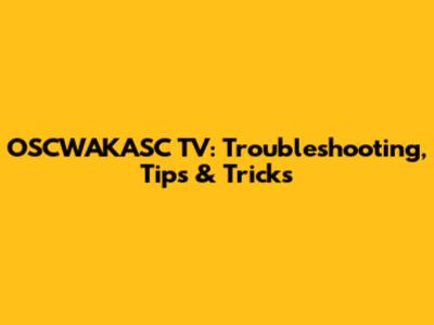 OSCWAKASC TV: Troubleshooting, Tips & Tricks