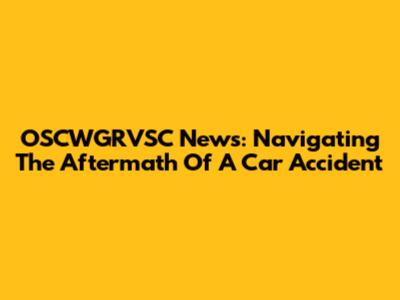 OSCWGRVSC News: Navigating The Aftermath Of A Car Accident
