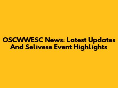 OSCWWESC News: Latest Updates And Selivese Event Highlights