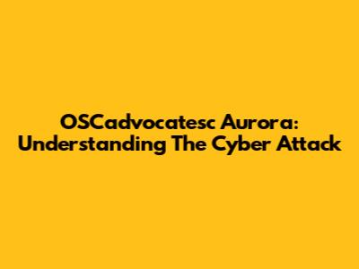 OSCadvocatesc Aurora: Understanding The Cyber Attack