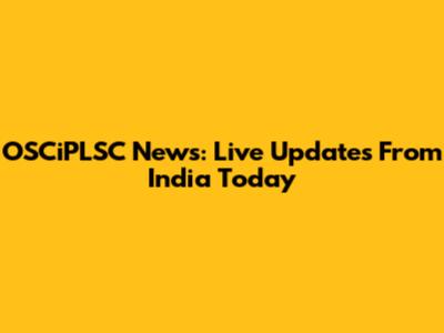 OSCiPLSC News: Live Updates From India Today