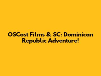 OSCost Films & SC: Dominican Republic Adventure!
