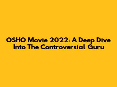 OSHO Movie 2022: A Deep Dive Into The Controversial Guru