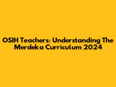 OSIH Teachers: Understanding The Merdeka Curriculum 2024