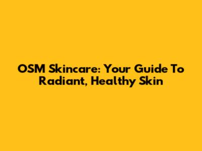 OSM Skincare: Your Guide To Radiant, Healthy Skin