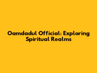 Oamdadul Official: Exploring Spiritual Realms