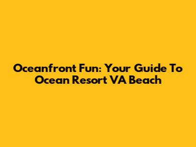 Oceanfront Fun: Your Guide To Ocean Resort VA Beach
