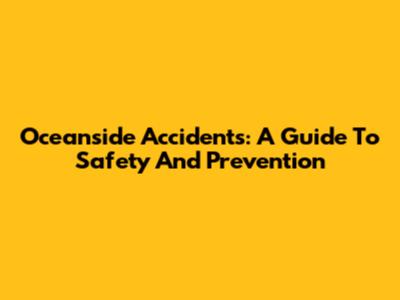 Oceanside Accidents: A Guide To Safety And Prevention