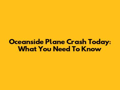 Oceanside Plane Crash Today: What You Need To Know