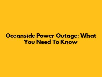 Oceanside Power Outage: What You Need To Know