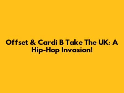 Offset & Cardi B Take The UK: A Hip-Hop Invasion!