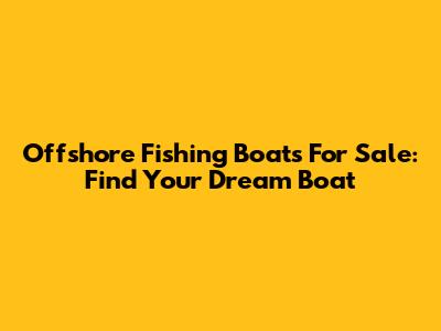 Offshore Fishing Boats For Sale: Find Your Dream Boat