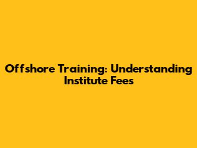 Offshore Training: Understanding Institute Fees