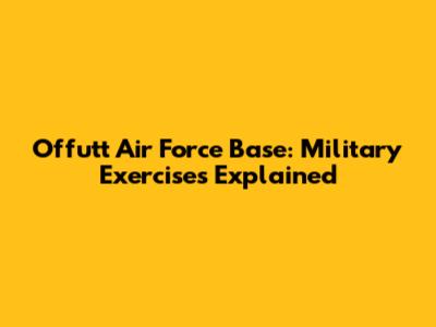 Offutt Air Force Base: Military Exercises Explained