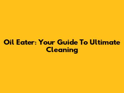 Oil Eater: Your Guide To Ultimate Cleaning
