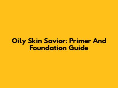 Oily Skin Savior: Primer And Foundation Guide
