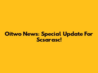 Oitwo News: Special Update For Scsarasc!