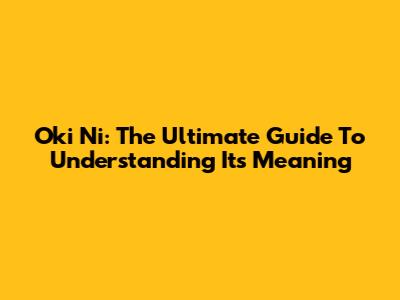 Oki Ni: The Ultimate Guide To Understanding Its Meaning