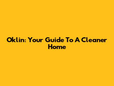 Oklin: Your Guide To A Cleaner Home