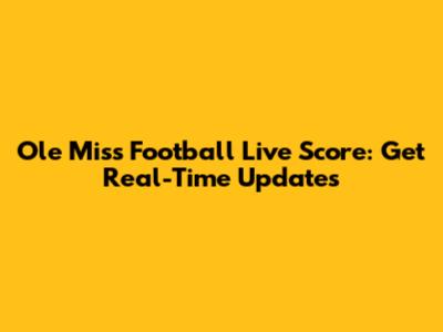 Ole Miss Football Live Score: Get Real-Time Updates