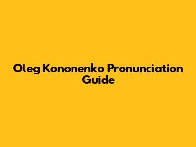 Oleg Kononenko Pronunciation Guide